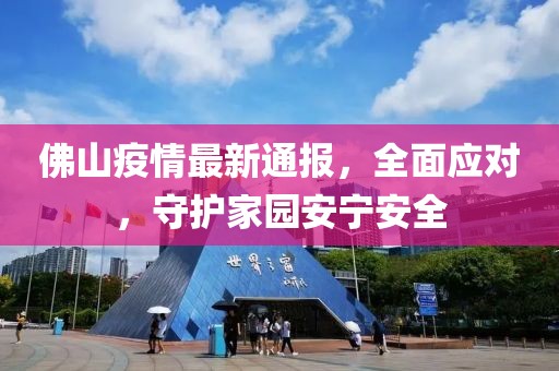 佛山疫情最新通报，全面应对，守护家园安宁安全