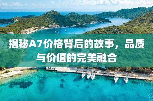 揭秘A7价格背后的故事，品质与价值的完美融合