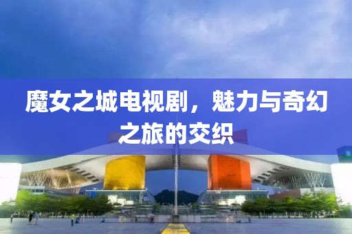 魔女之城电视剧，魅力与奇幻之旅的交织