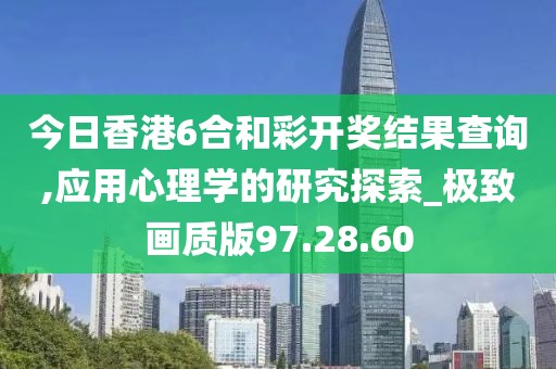 今日香港6合和彩开奖结果查询,应用心理学的研究探索_极致画质版97.28.60