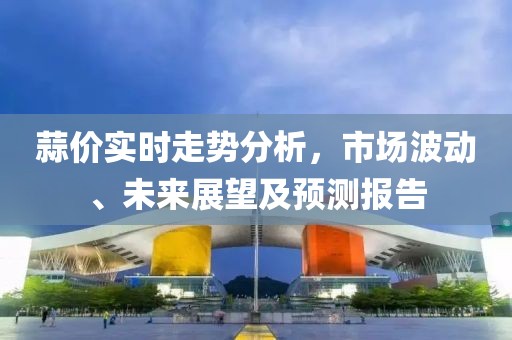 蒜价实时走势分析，市场波动、未来展望及预测报告