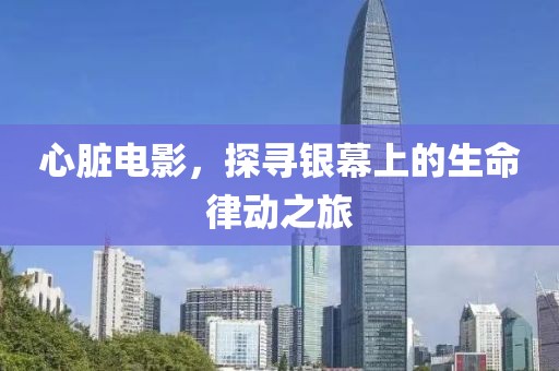 心脏电影，探寻银幕上的生命律动之旅