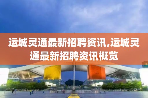 运城灵通最新招聘资讯,运城灵通最新招聘资讯概览
