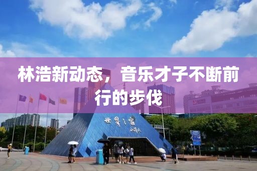 林浩新动态，音乐才子不断前行的步伐
