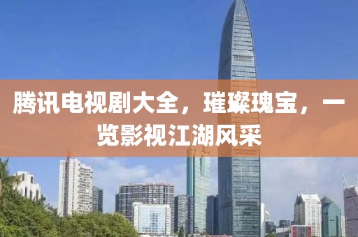 腾讯电视剧大全，璀璨瑰宝，一览影视江湖风采