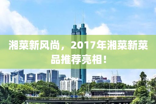 湘菜新风尚，2017年湘菜新菜品推荐亮相！