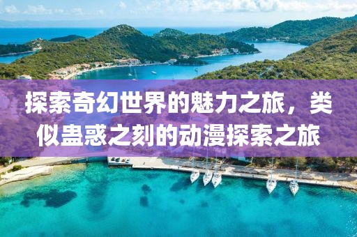 探索奇幻世界的魅力之旅，类似蛊惑之刻的动漫探索之旅