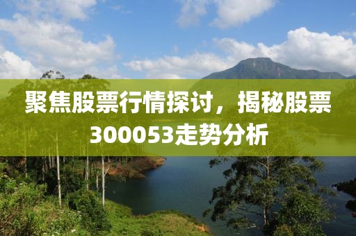 聚焦股票行情探讨，揭秘股票300053走势分析