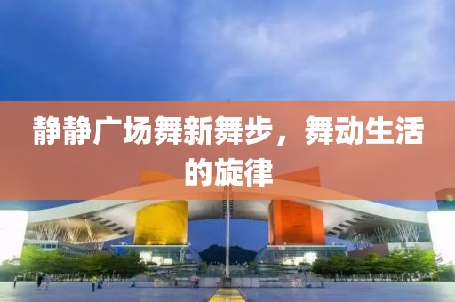 静静广场舞新舞步，舞动生活的旋律