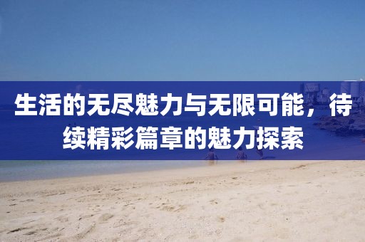 生活的无尽魅力与无限可能，待续精彩篇章的魅力探索