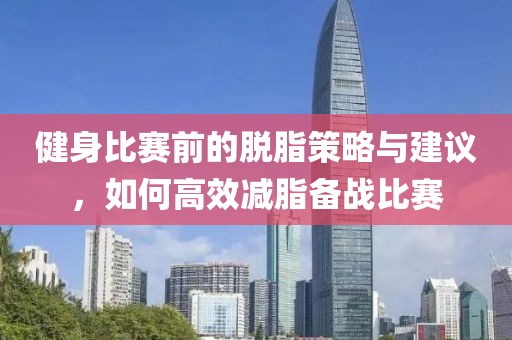 健身比赛前的脱脂策略与建议，如何高效减脂备战比赛
