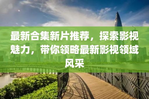 最新合集新片推荐，探索影视魅力，带你领略最新影视领域风采