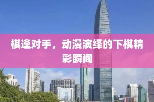 棋逢对手，动漫演绎的下棋精彩瞬间