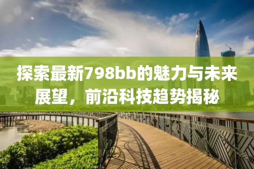 探索最新798bb的魅力与未来展望，前沿科技趋势揭秘