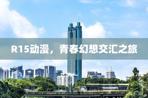 R15动漫，青春幻想交汇之旅