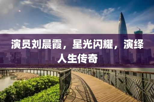 演员刘晨霞，星光闪耀，演绎人生传奇