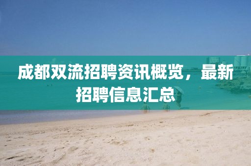 成都双流招聘资讯概览，最新招聘信息汇总