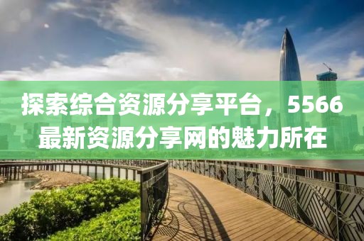 探索综合资源分享平台，5566最新资源分享网的魅力所在