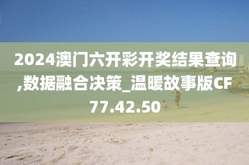2024澳门六开彩开奖结果查询,数据融合决策_温暖故事版CF77.42.50