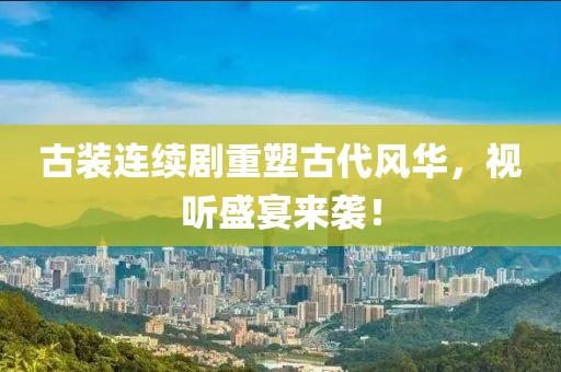 古装连续剧重塑古代风华，视听盛宴来袭！