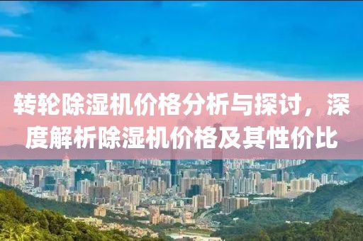 转轮除湿机价格分析与探讨，深度解析除湿机价格及其性价比