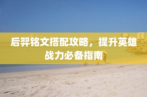 后羿铭文搭配攻略，提升英雄战力必备指南