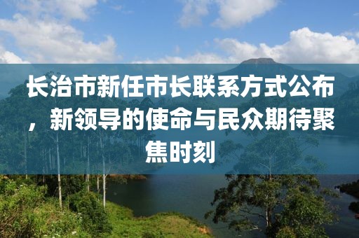 长治市新任市长联系方式公布，新领导的使命与民众期待聚焦时刻