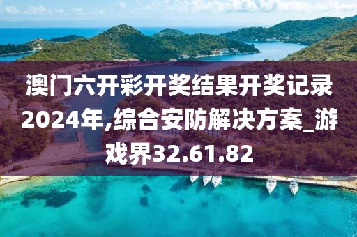 澳门六开彩开奖结果开奖记录2024年,综合安防解决方案_游戏界32.61.82