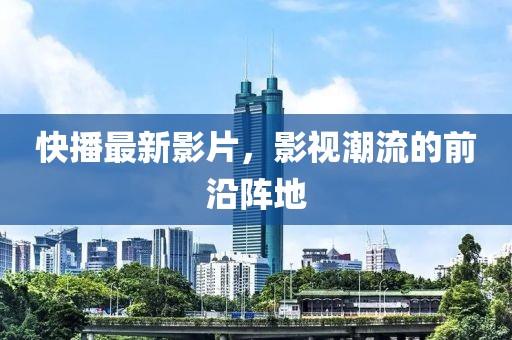 快播最新影片，影视潮流的前沿阵地