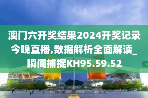 澳门六开奖结果2024开奖记录今晚直播,数据解析全面解读_瞬间捕捉KH95.59.52