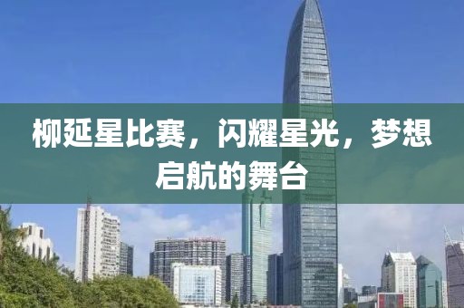 柳延星比赛，闪耀星光，梦想启航的舞台