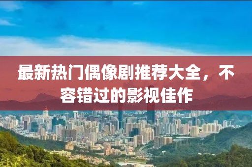 最新热门偶像剧推荐大全，不容错过的影视佳作