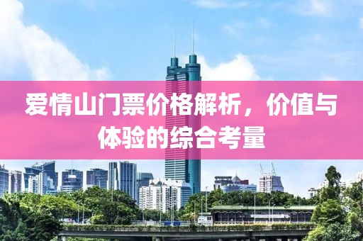 爱情山门票价格解析，价值与体验的综合考量