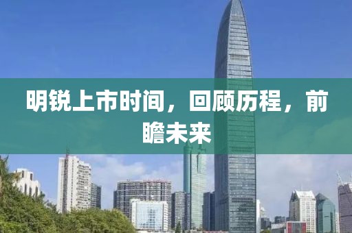 明锐上市时间，回顾历程，前瞻未来