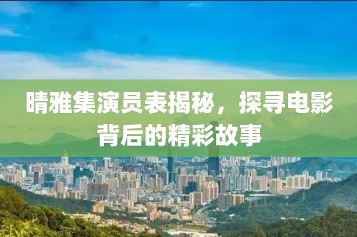 晴雅集演员表揭秘，探寻电影背后的精彩故事