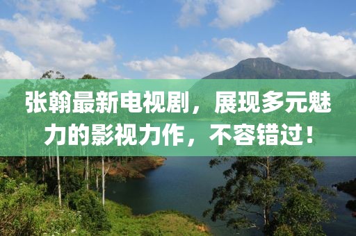 张翰最新电视剧，展现多元魅力的影视力作，不容错过！