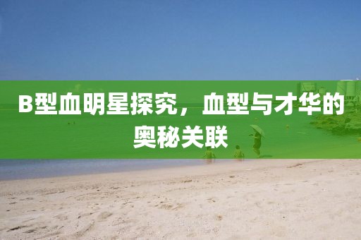 B型血明星探究，血型与才华的奥秘关联