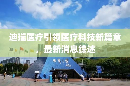 迪瑞医疗引领医疗科技新篇章，最新消息综述