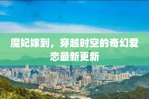 魔妃嫁到，穿越时空的奇幻爱恋最新更新