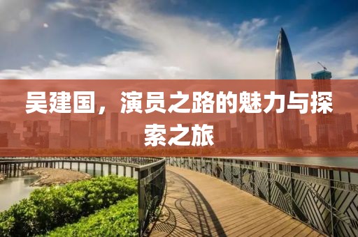 吴建国，演员之路的魅力与探索之旅