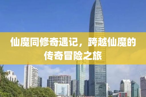 仙魔同修奇遇记，跨越仙魔的传奇冒险之旅