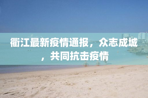 衢江最新疫情通报，众志成城，共同抗击疫情