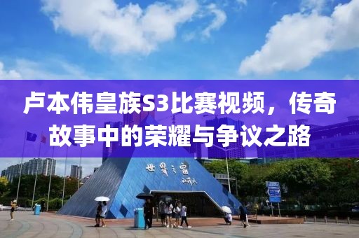 卢本伟皇族S3比赛视频，传奇故事中的荣耀与争议之路