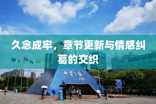久念成牢，章节更新与情感纠葛的交织