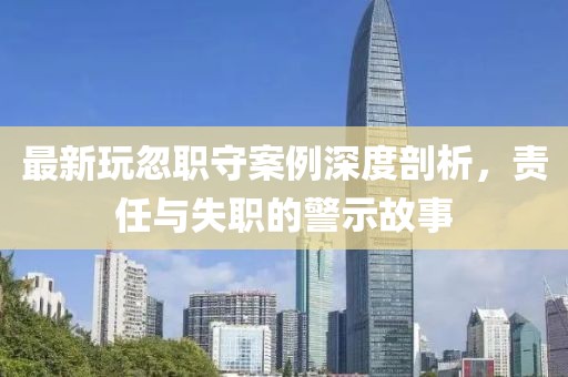 最新玩忽职守案例深度剖析，责任与失职的警示故事