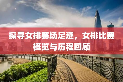 探寻女排赛场足迹，女排比赛概览与历程回顾