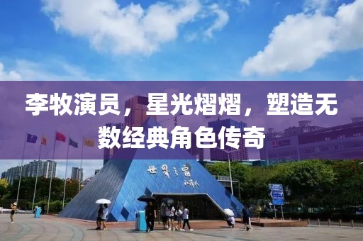 李牧演员，星光熠熠，塑造无数经典角色传奇