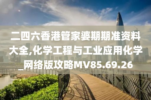 二四六香港管家婆期期准资料大全,化学工程与工业应用化学_网络版攻略MV85.69.26