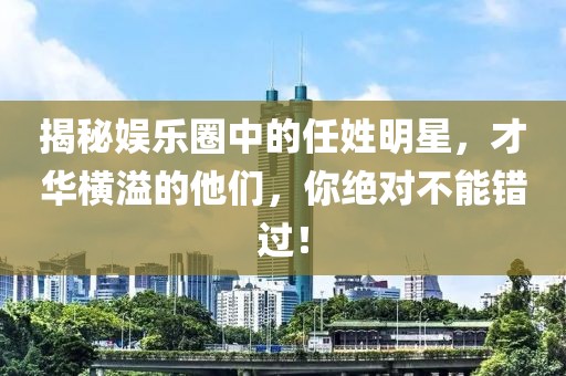 揭秘娱乐圈中的任姓明星，才华横溢的他们，你绝对不能错过！