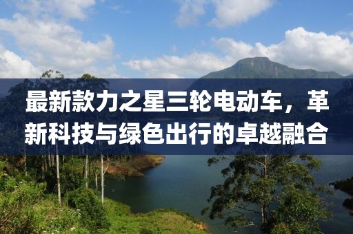 最新款力之星三轮电动车，革新科技与绿色出行的卓越融合